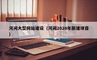 澳门河间大型网站建设（河间2020年新建项目）