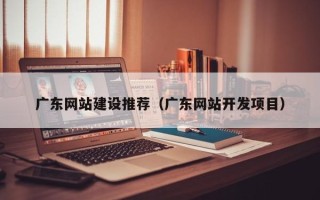 澳门广东网站建设推荐（广东网站开发项目）