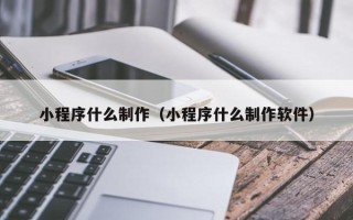 澳门小程序什么制作（小程序什么制作软件）