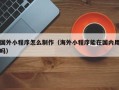澳门国外小程序怎么制作（海外小程序能在国内用吗）