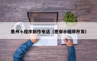 澳门惠州小程序制作电话（惠安小程序开发）