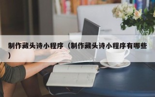 澳门制作藏头诗小程序（制作藏头诗小程序有哪些）