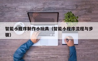 澳门智能小程序制作小玩具（智能小程序流程与步骤）