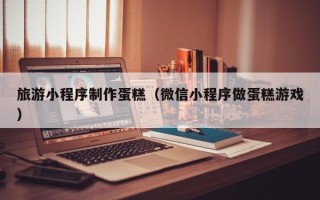澳门旅游小程序制作蛋糕（微信小程序做蛋糕游戏）