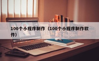 澳门100个小程序制作（100个小程序制作软件）